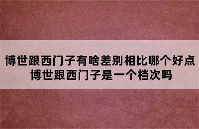 博世跟西门子有啥差别相比哪个好点 博世跟西门子是一个档次吗